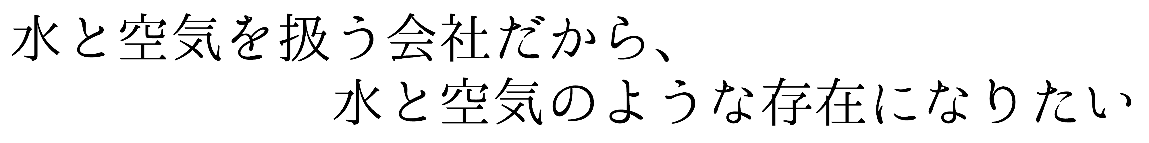 水と空気を扱う会社だから、水と空気のような存在になりたい